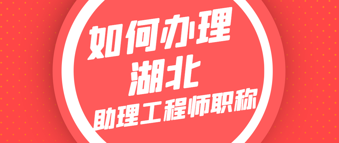 2021年湖北助理工程师职称怎么评定，助理职称认定条件有哪些呢？