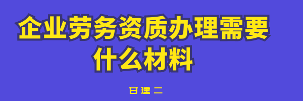 2022年湖北劳务资质办理需要准备什么资料？办理劳务需要注意哪些呢？甘建二