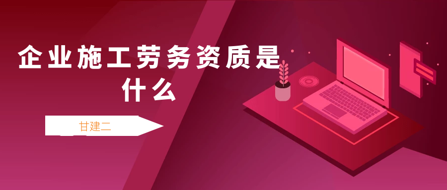  2022年湖北建筑施工劳务资质是什么？申请标准是什么呢？甘建二