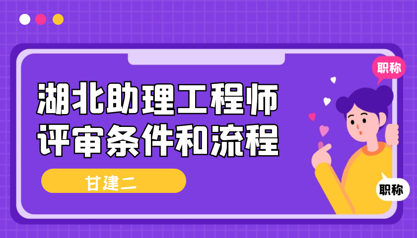 2022年湖北助理工程师职称评定条件及流程是什么呢？助理作用是什么？ 甘建二