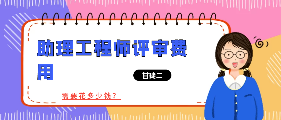 2022年湖北助理工程师职称评审费用是多少？多久出证呢？甘建二