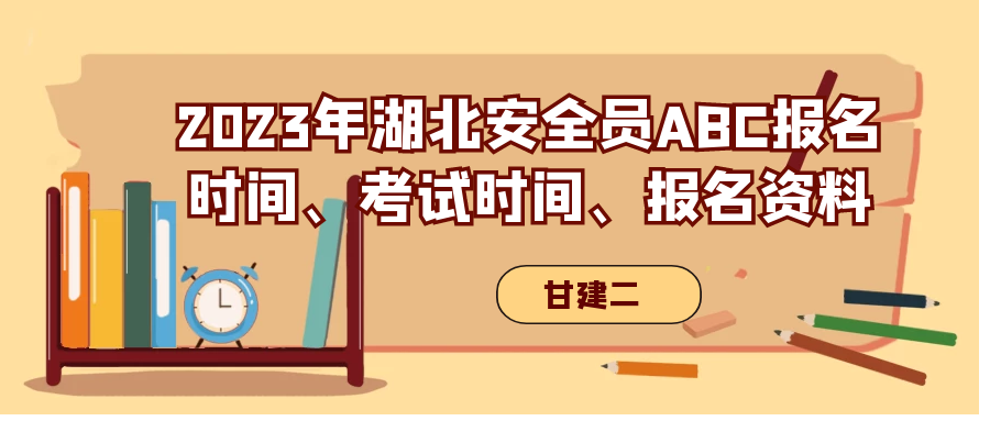 2023年湖北安全员ABC报名时间、考试时间、考试题型是什么呢？甘建二