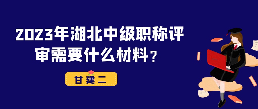 2023年湖北中级工程师职称评审需要准备什么材料？甘建二