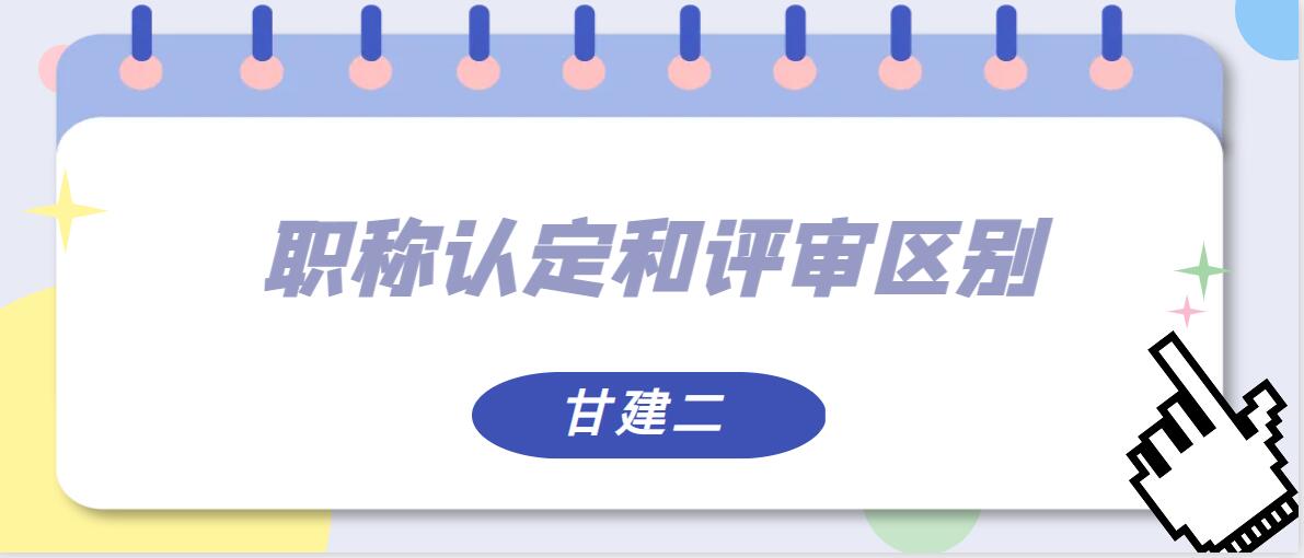 职称认定和职称评审有什么区别？甘建二告诉你  