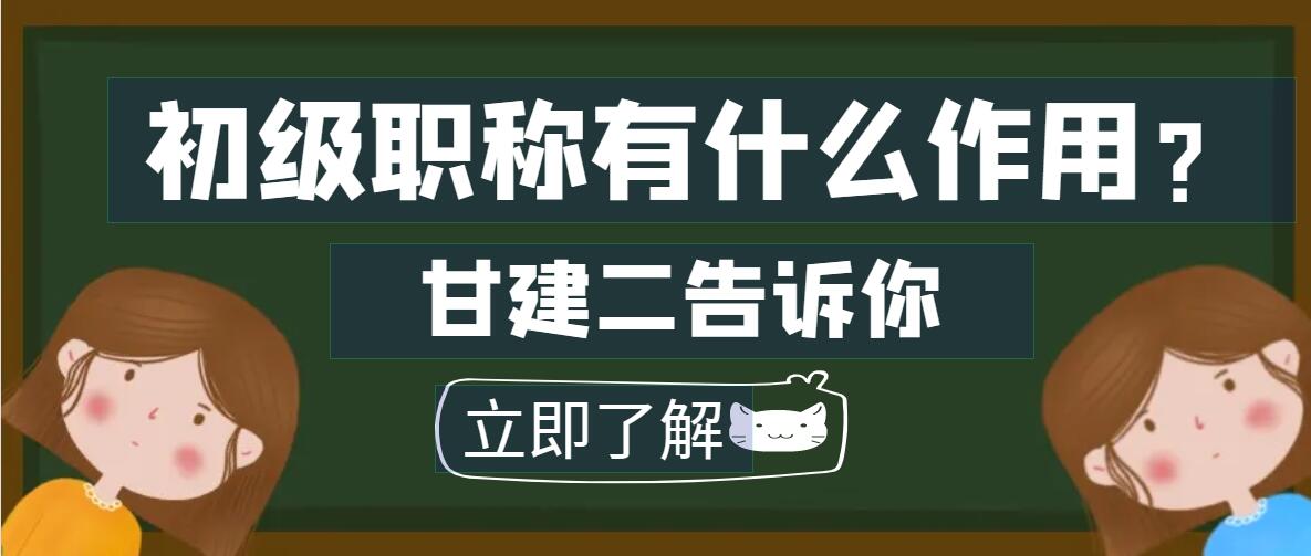 初级职称助理职称有什么作用呢？甘建二告诉你 