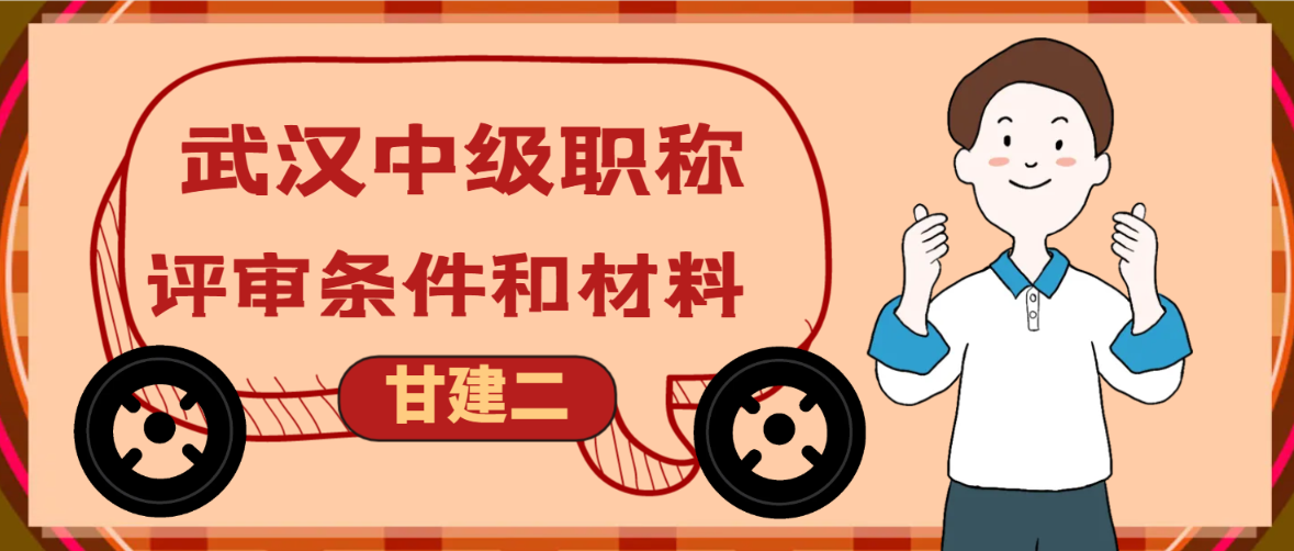 2024年武汉中级职称评审条件和评审材料是什么？甘建二 