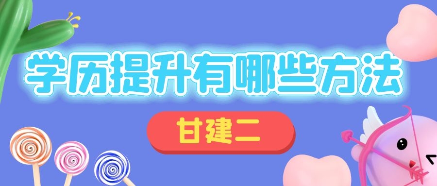 2021年学历提升的方式有哪些呢？初中毕业可以拿本科学历吗？甘建二学历提升