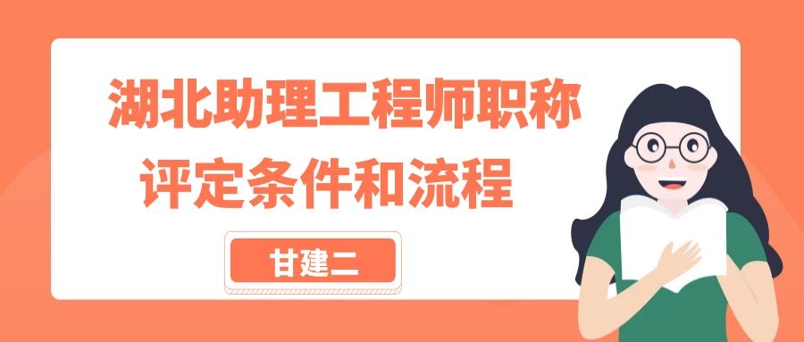 2022年湖北助理工程师职称评审条件及流程是什么呢？甘建二