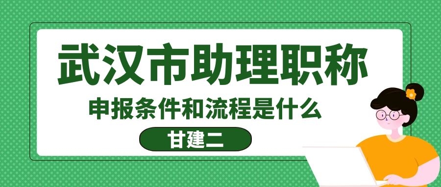 2022年武汉助理工程师职称申报条件及流程是什么呢？甘建二