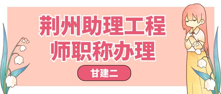 2022年湖北荆州助理级职称有做什么作用呢？职称申报条件呢？？甘建二 