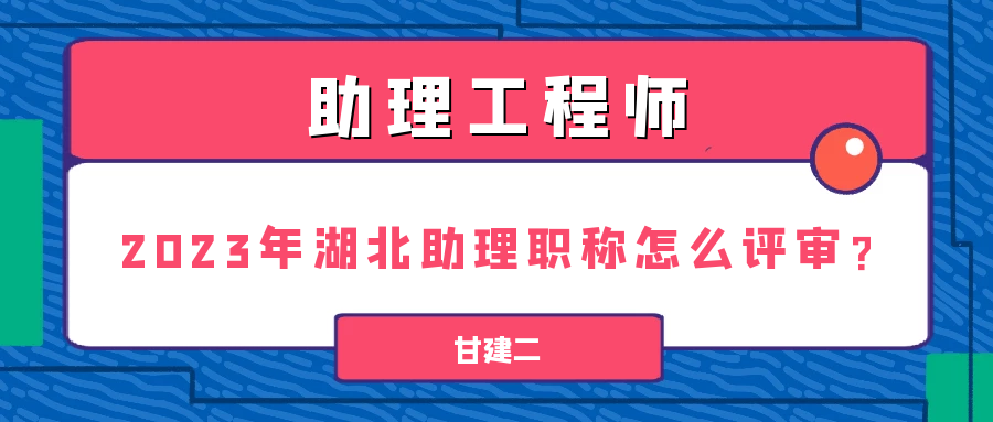 2023年湖北助理工程师职称怎么评审？你知道吗？甘建二