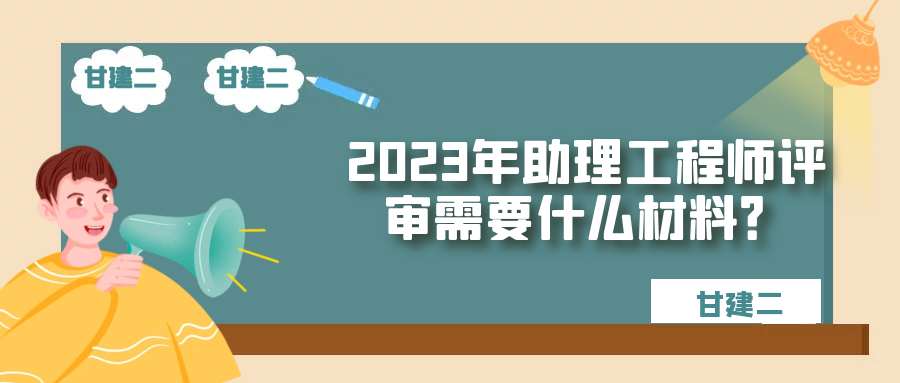 2023年湖北助理工程师职称申报需要准备什么材料？甘建二告诉你 