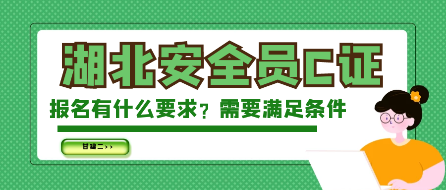 2023年湖北安全员C证报名要求有哪些?需要满足什么条件?